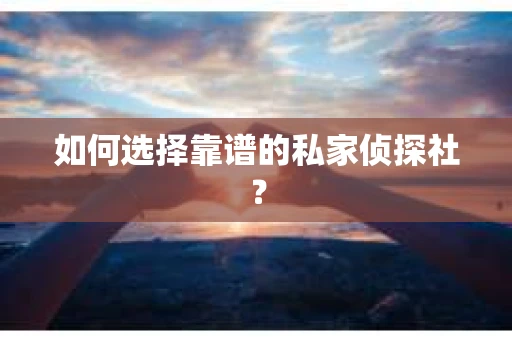 如何选择靠谱的私家侦探社？
