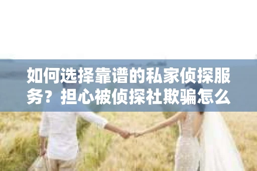 如何选择靠谱的私家侦探服务？担心被侦探社欺骗怎么办？