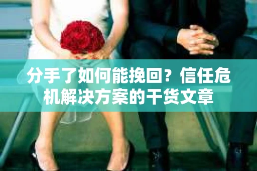分手了如何能挽回？信任危机解决方案的干货文章