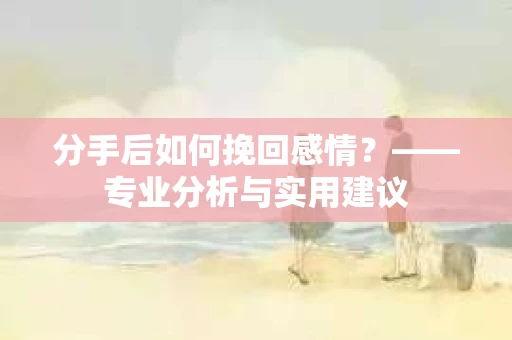 分手后如何挽回感情？——专业分析与实用建议