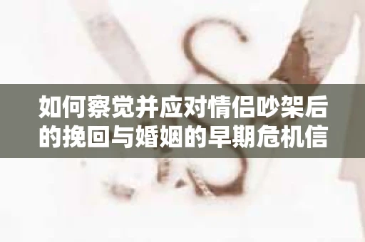如何察觉并应对情侣吵架后的挽回与婚姻的早期危机信号？