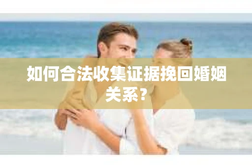 如何合法收集证据挽回婚姻关系？