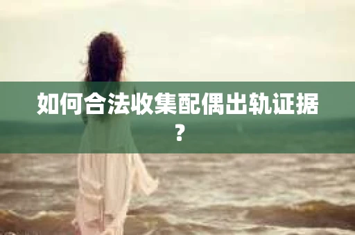 如何合法收集配偶出轨证据？