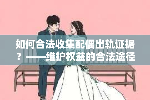 如何合法收集配偶出轨证据？——维护权益的合法途径
