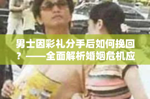 男士因彩礼分手后如何挽回？——全面解析婚姻危机应对策略