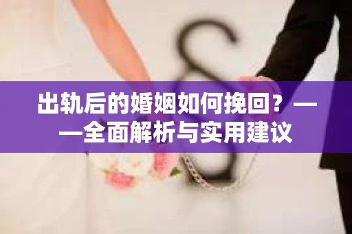 出轨后的婚姻如何挽回？——全面解析与实用建议