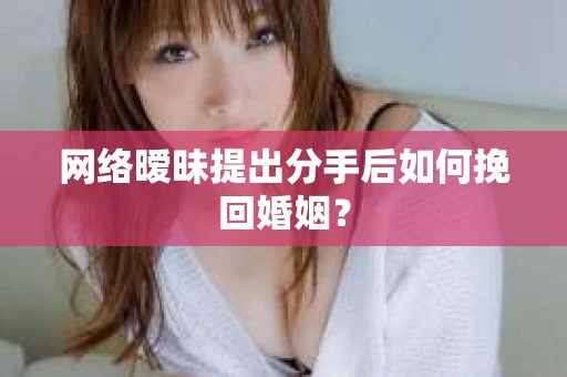网络暧昧提出分手后如何挽回婚姻？