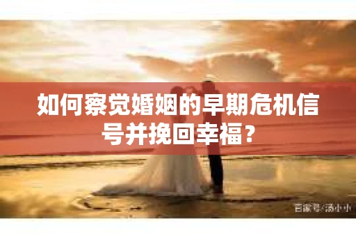 如何察觉婚姻的早期危机信号并挽回幸福？
