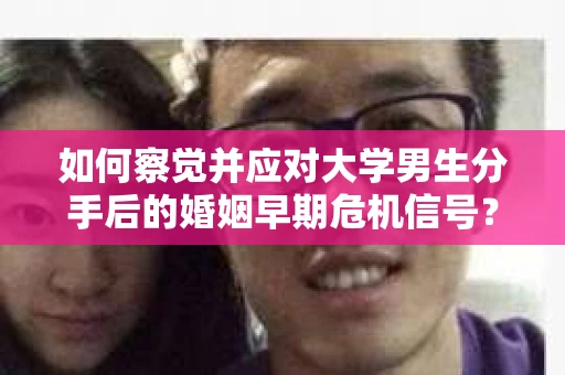如何察觉并应对大学男生分手后的婚姻早期危机信号？