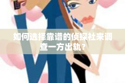 如何选择靠谱的侦探社来调查一方出轨？