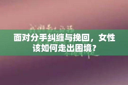 面对分手纠缠与挽回，女性该如何走出困境？