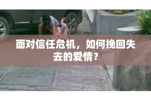 面对信任危机，如何挽回失去的爱情？