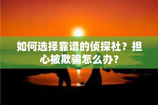 如何选择靠谱的侦探社？担心被欺骗怎么办？