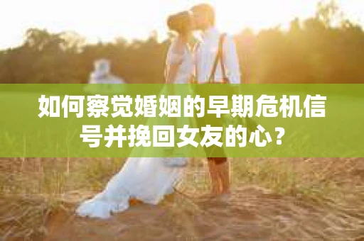 如何察觉婚姻的早期危机信号并挽回女友的心？