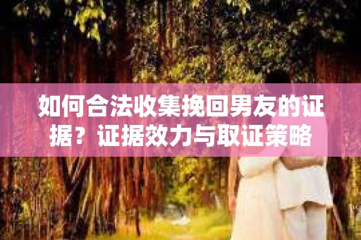 如何合法收集挽回男友的证据？证据效力与取证策略