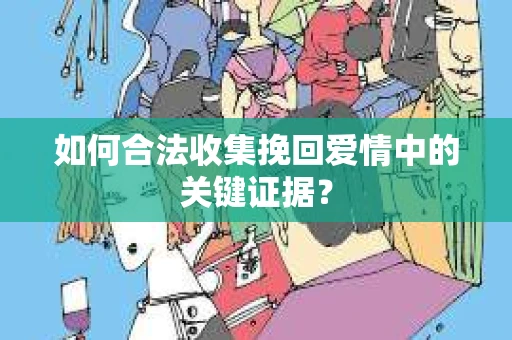 如何合法收集挽回爱情中的关键证据？