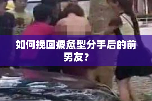如何挽回疲惫型分手后的前男友？