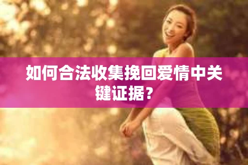如何合法收集挽回爱情中关键证据？