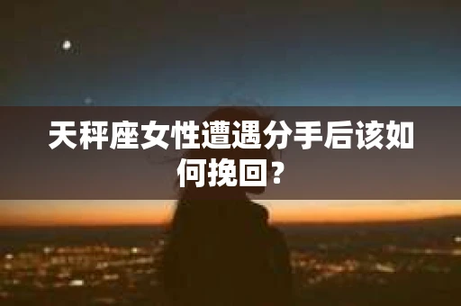 天秤座女性遭遇分手后该如何挽回？
