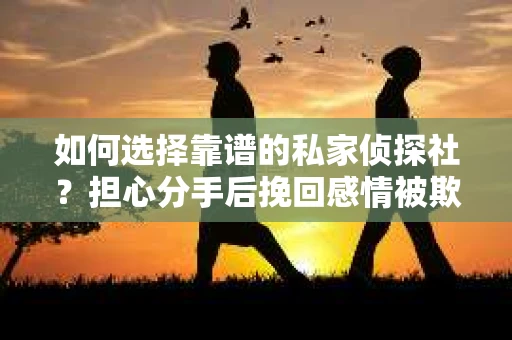如何选择靠谱的私家侦探社？担心分手后挽回感情被欺骗怎么办？