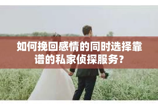 如何挽回感情的同时选择靠谱的私家侦探服务？