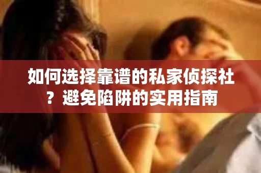 如何选择靠谱的私家侦探社？避免陷阱的实用指南