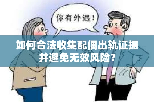 如何合法收集配偶出轨证据并避免无效风险？