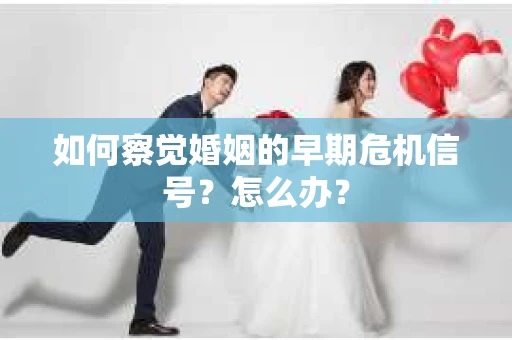 如何察觉婚姻的早期危机信号？怎么办？