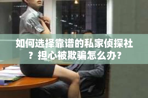 如何选择靠谱的私家侦探社？担心被欺骗怎么办？