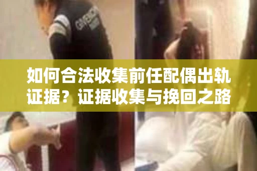 如何合法收集前任配偶出轨证据？证据收集与挽回之路怎么办？