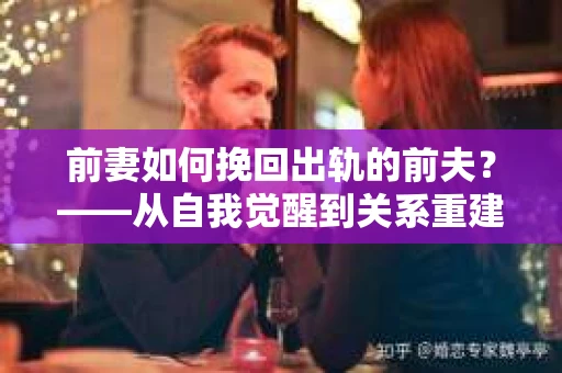 前妻如何挽回出轨的前夫？——从自我觉醒到关系重建的全面指南