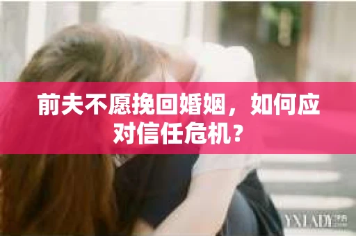 前夫不愿挽回婚姻，如何应对信任危机？