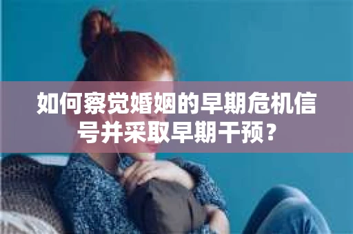 如何察觉婚姻的早期危机信号并采取早期干预？