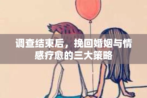调查结束后，挽回婚姻与情感疗愈的三大策略