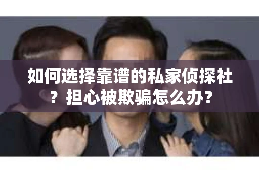如何选择靠谱的私家侦探社？担心被欺骗怎么办？
