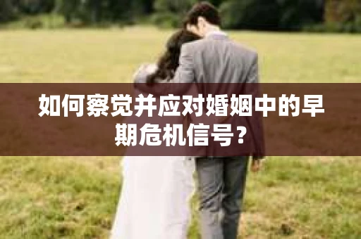 如何察觉并应对婚姻中的早期危机信号？