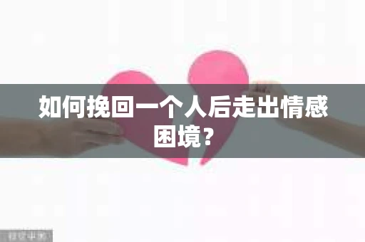 如何挽回一个人后走出情感困境？
