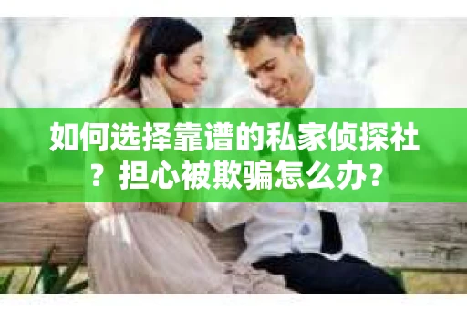 如何选择靠谱的私家侦探社？担心被欺骗怎么办？
