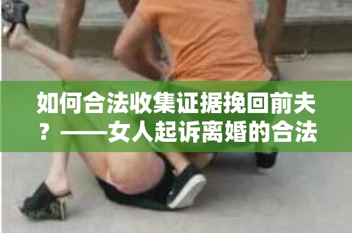 如何合法收集证据挽回前夫？——女人起诉离婚的合法取证策略