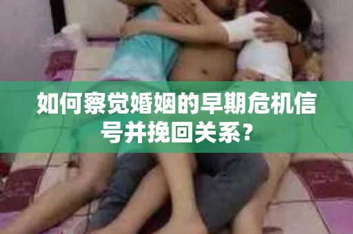 如何察觉婚姻的早期危机信号并挽回关系？