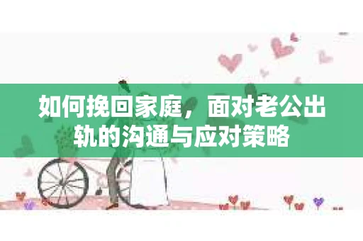 如何挽回家庭，面对老公出轨的沟通与应对策略