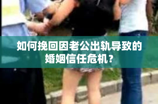 如何挽回因老公出轨导致的婚姻信任危机? 如何挽回因老公出轨导致的婚姻信任危机?
