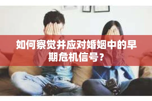 如何察觉并应对婚姻中的早期危机信号？