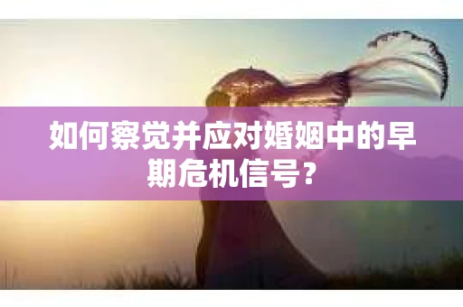 如何察觉并应对婚姻中的早期危机信号？