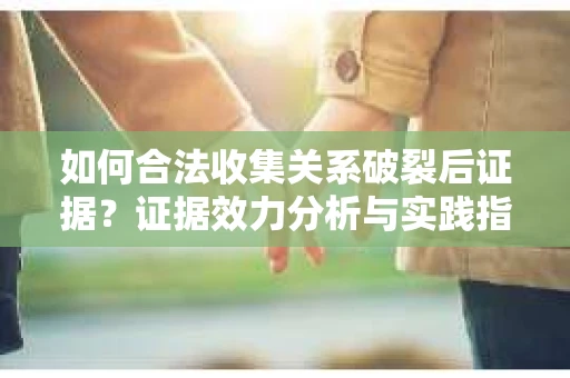 如何合法收集关系破裂后证据？证据效力分析与实践指南