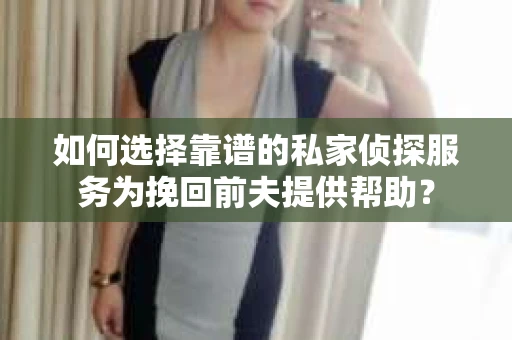 如何选择靠谱的私家侦探服务为挽回前夫提供帮助？