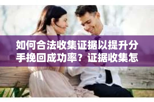 如何合法收集证据以提升分手挽回成功率？证据收集怎么办？
