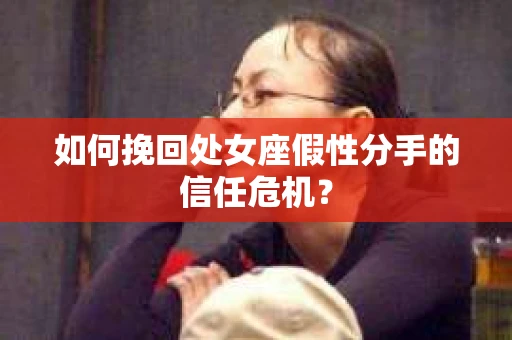 如何挽回处女座假性分手的信任危机？