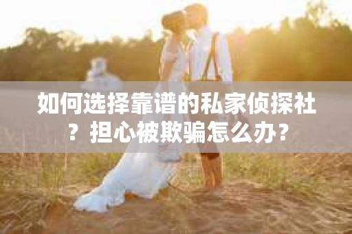 如何选择靠谱的私家侦探社？担心被欺骗怎么办？