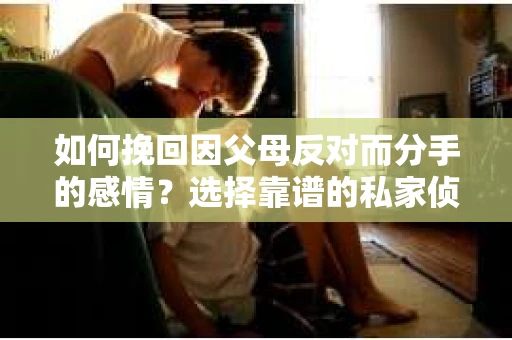 如何挽回因父母反对而分手的感情？选择靠谱的私家侦探社怎么办？